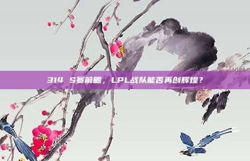 314 S赛前瞻，LPL战队能否再创辉煌？