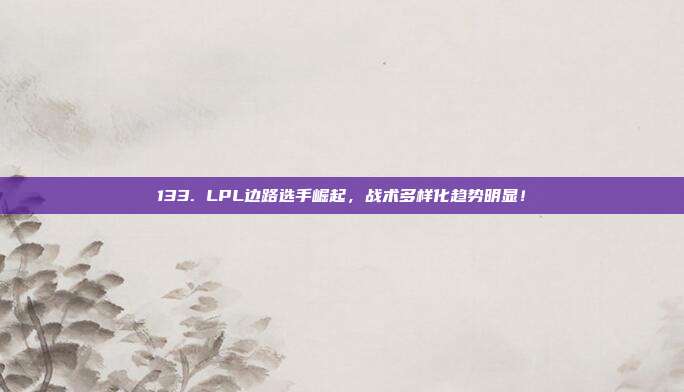 133. LPL边路选手崛起，战术多样化趋势明显！