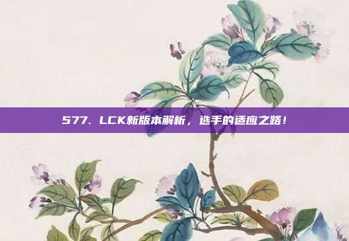 577. LCK新版本解析，选手的适应之路！