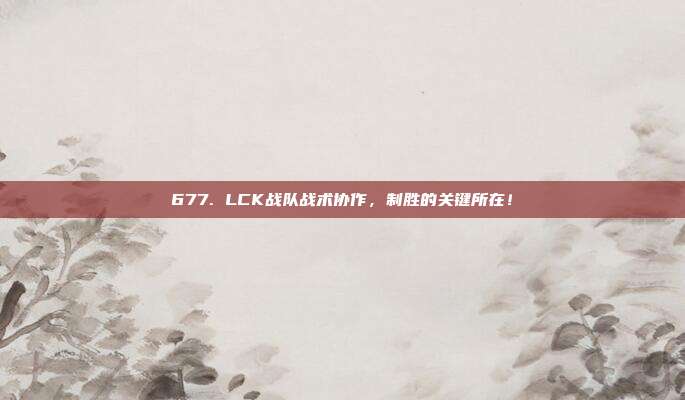 677. LCK战队战术协作，制胜的关键所在！