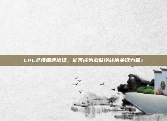 LPL老将重返战场，能否成为战队逆转的关键力量？