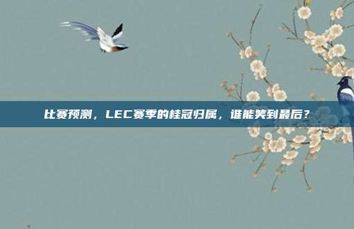 比赛预测，LEC赛季的桂冠归属，谁能笑到最后？