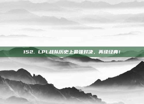 152. LPL战队历史上最强对决，再续经典！