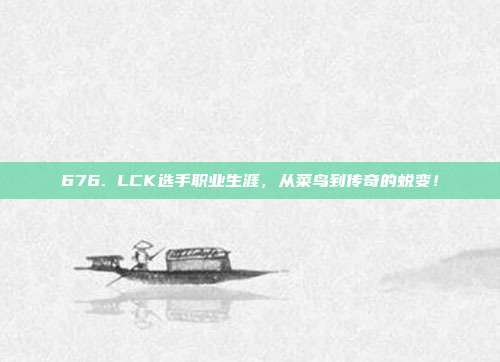 676. LCK选手职业生涯，从菜鸟到传奇的蜕变！