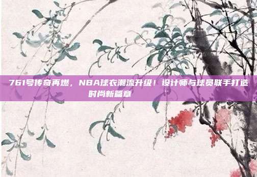 761号传奇再燃，NBA球衣潮流升级！设计师与球员联手打造时尚新篇章👕🎨