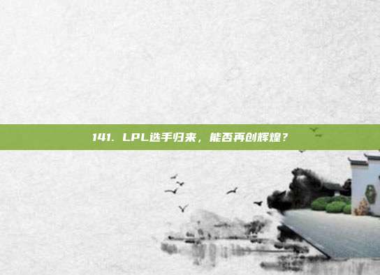 141. LPL选手归来，能否再创辉煌？