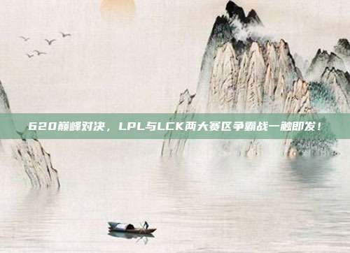 620巅峰对决，LPL与LCK两大赛区争霸战一触即发！