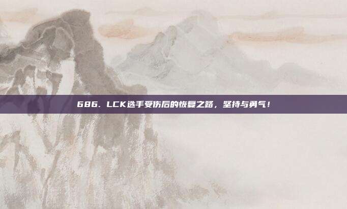 686. LCK选手受伤后的恢复之路，坚持与勇气！