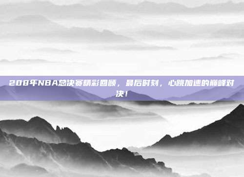 208年NBA总决赛精彩回顾，最后时刻，心跳加速的巅峰对决！