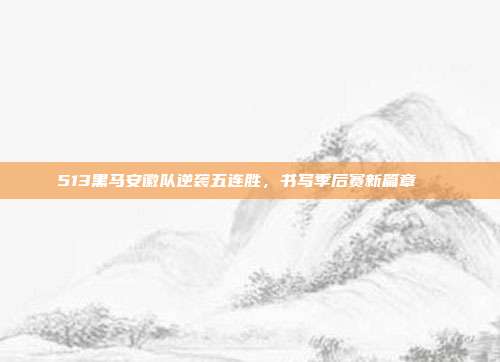 513黑马安徽队逆袭五连胜，书写季后赛新篇章🚀