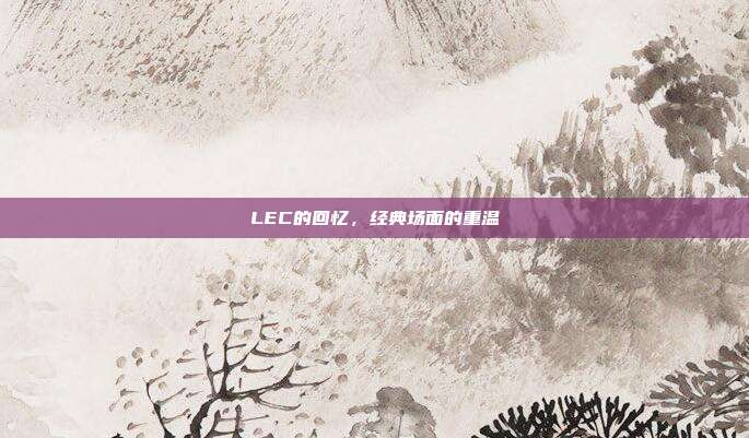 LEC的回忆，经典场面的重温