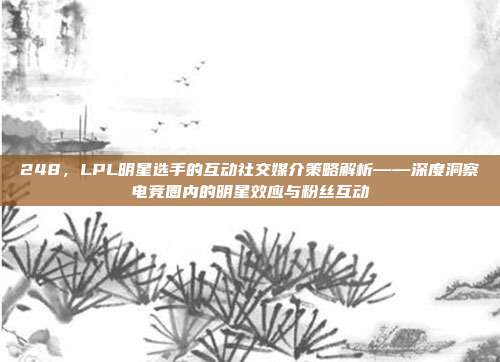 248，LPL明星选手的互动社交媒介策略解析——深度洞察电竞圈内的明星效应与粉丝互动